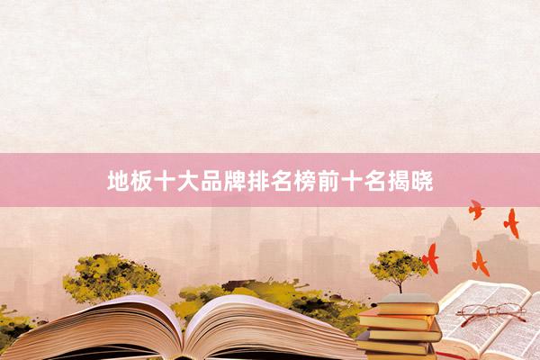 地板十大品牌排名榜前十名揭晓
