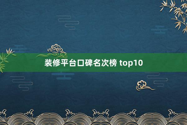 装修平台口碑名次榜 top10