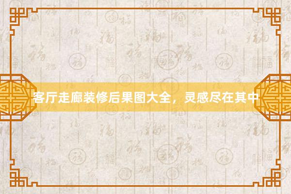 客厅走廊装修后果图大全，灵感尽在其中