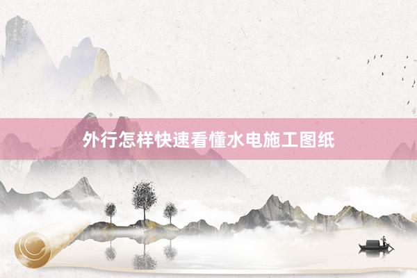 外行怎样快速看懂水电施工图纸
