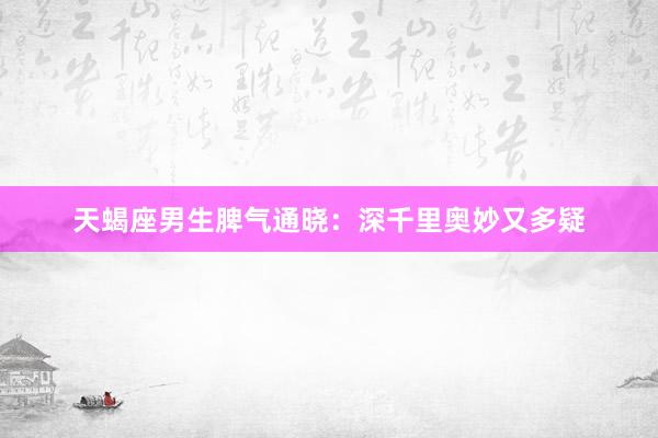 天蝎座男生脾气通晓：深千里奥妙又多疑
