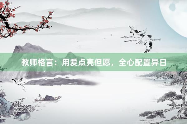 教师格言：用爱点亮但愿，全心配置异日