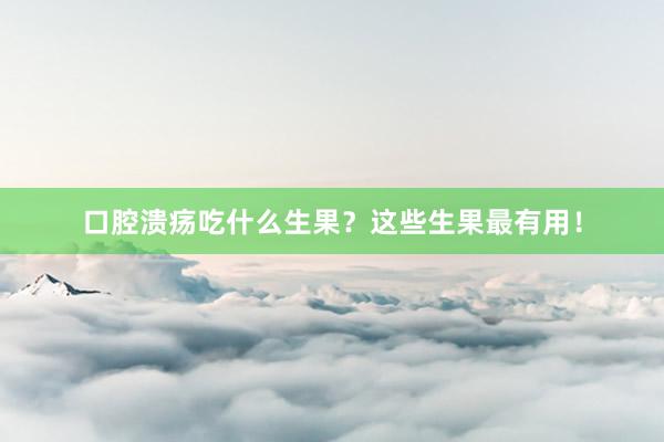 口腔溃疡吃什么生果？这些生果最有用！