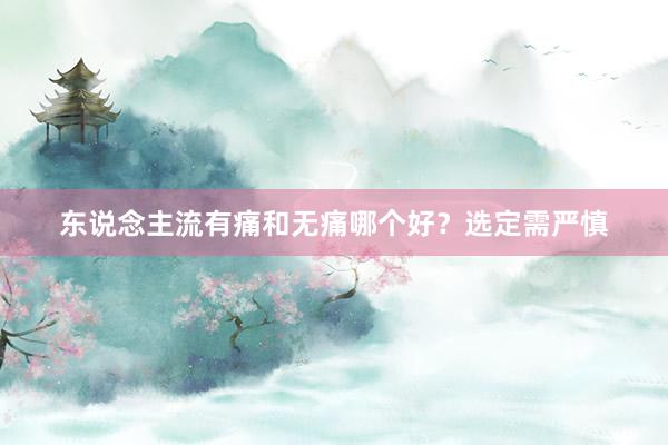 东说念主流有痛和无痛哪个好？选定需严慎