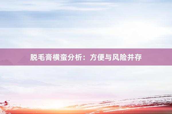 脱毛膏横蛮分析：方便与风险并存