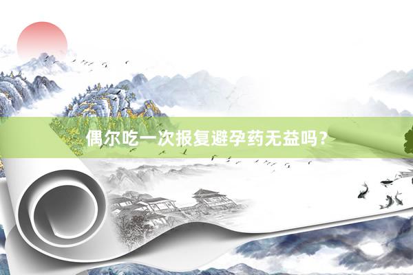 偶尔吃一次报复避孕药无益吗？