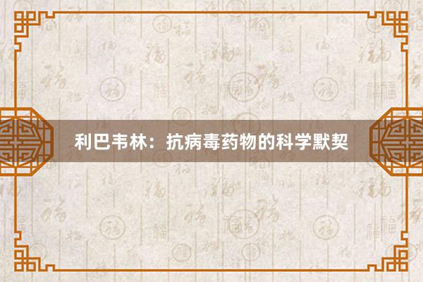 利巴韦林：抗病毒药物的科学默契