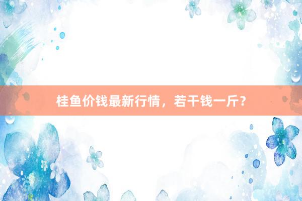 桂鱼价钱最新行情，若干钱一斤？