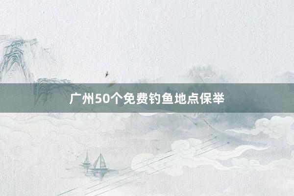广州50个免费钓鱼地点保举