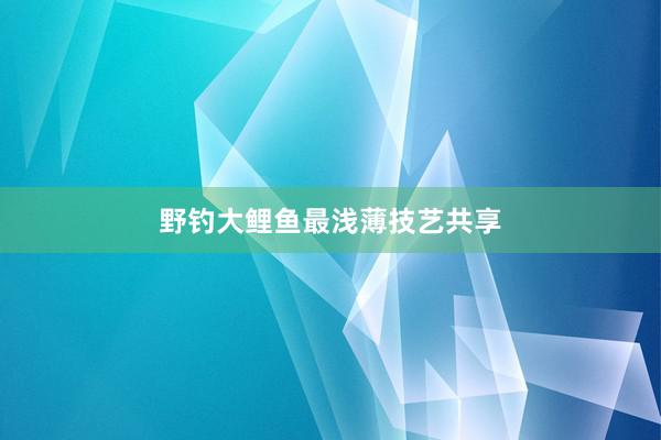 野钓大鲤鱼最浅薄技艺共享