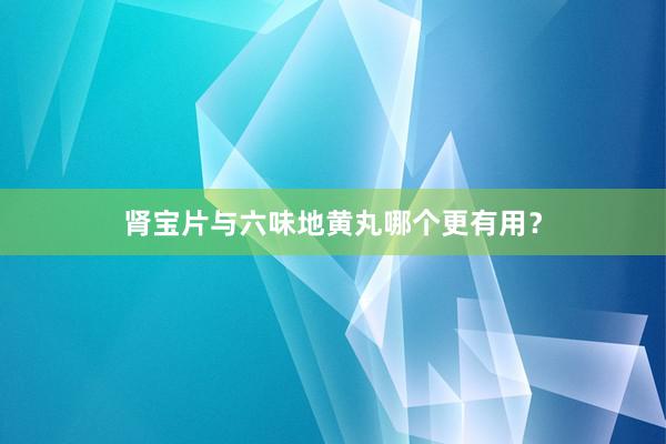 肾宝片与六味地黄丸哪个更有用？