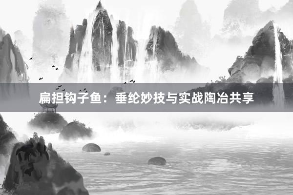 扁担钩子鱼：垂纶妙技与实战陶冶共享