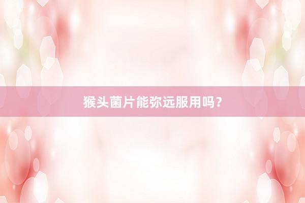 猴头菌片能弥远服用吗？