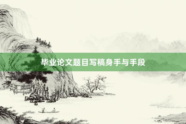 毕业论文题目写稿身手与手段