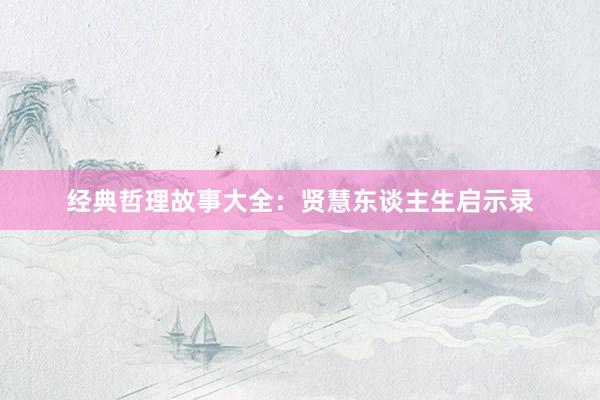 经典哲理故事大全:贤慧东谈主生启示录