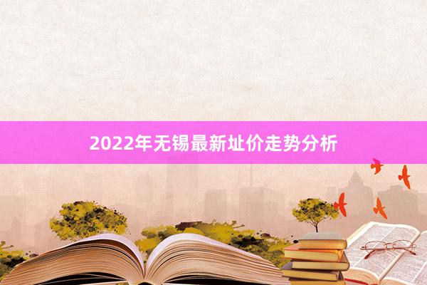 2022年无锡最新址价走势分析