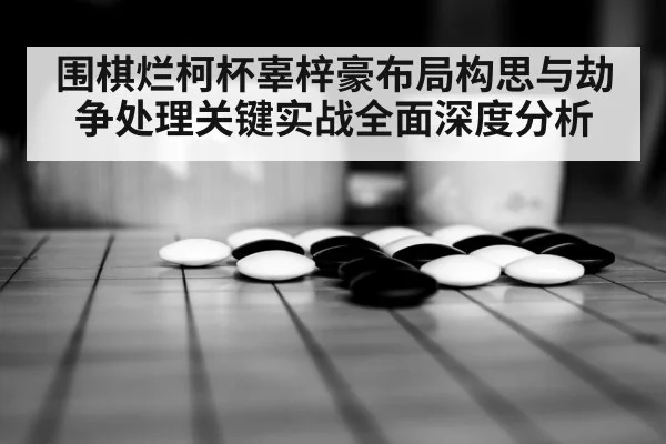 围棋烂柯杯辜梓豪布局构思与劫争处理关键实战全面深度分析