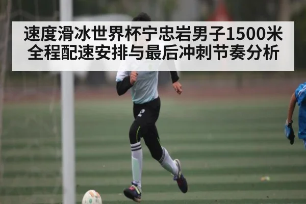 速度滑冰世界杯宁忠岩男子1500米全程配速安排与最后冲刺节奏分析