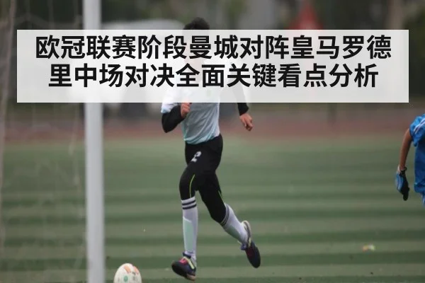 欧冠联赛阶段曼城对阵皇马罗德里中场对决全面关键看点分析