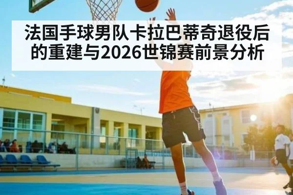 法国手球男队卡拉巴蒂奇退役后的重建与2026世锦赛前景分析
