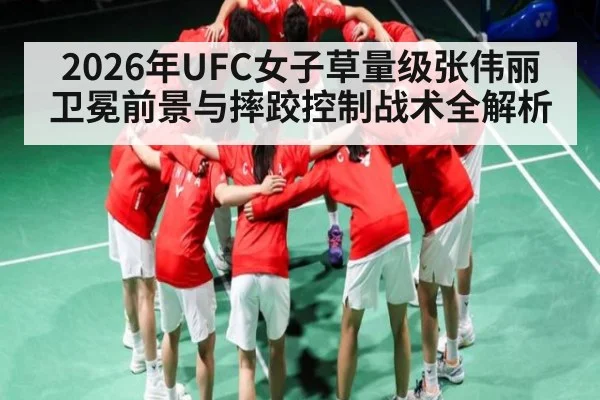 2026年UFC女子草量级张伟丽卫冕前景与摔跤控制战术全解析