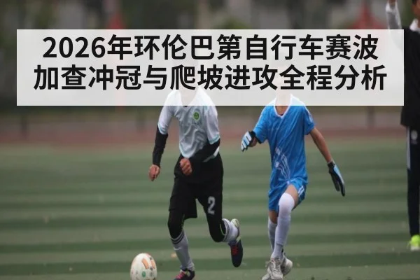 2026年环伦巴第自行车赛波加查冲冠与爬坡进攻全程分析