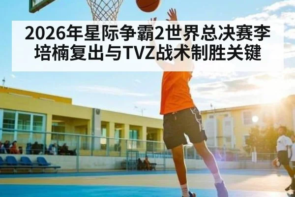 2026年星际争霸2世界总决赛李培楠复出与TVZ战术制胜关键