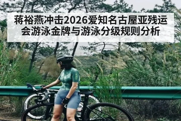 蒋裕燕冲击2026爱知名古屋亚残运会游泳金牌与游泳分级规则分析