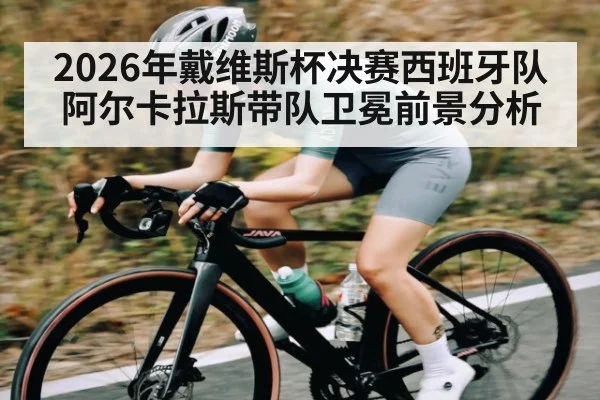 2026年戴维斯杯决赛西班牙队阿尔卡拉斯带队卫冕前景分析