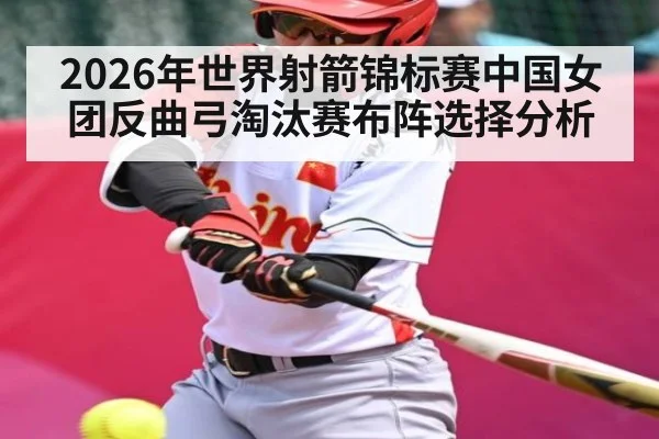 2026年世界射箭锦标赛中国女团反曲弓淘汰赛布阵选择分析